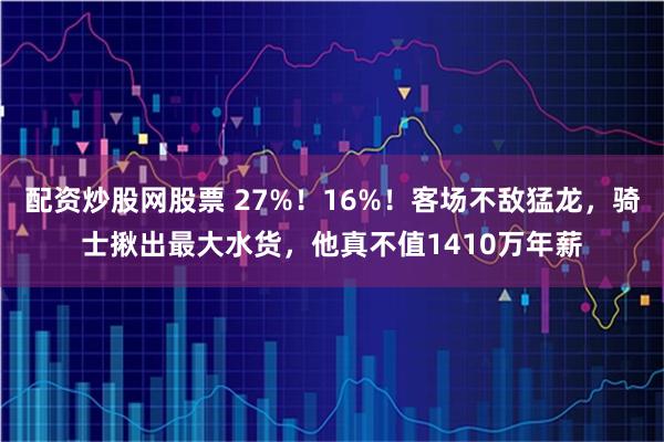 配资炒股网股票 27%！16%！客场不敌猛龙，骑士揪出最大水货，他真不值1410万年薪
