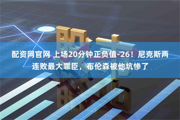 配资网官网 上场20分钟正负值-26！尼克斯两连败最大罪臣，布伦森被他坑惨了