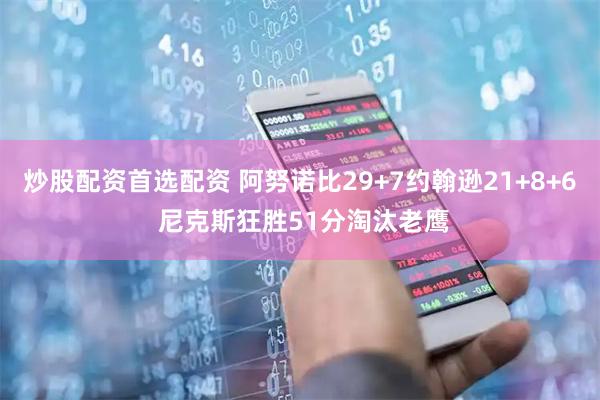 炒股配资首选配资 阿努诺比29+7约翰逊21+8+6 尼克斯狂胜51分淘汰老鹰