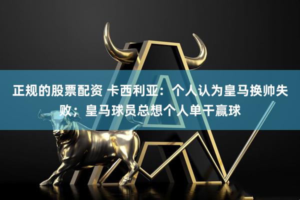正规的股票配资 卡西利亚：个人认为皇马换帅失败；皇马球员总想个人单干赢球