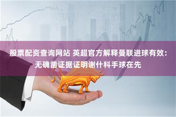 股票配资查询网站 英超官方解释曼联进球有效：无确凿证据证明谢什科手球在先