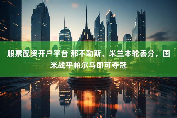 股票配资开户平台 那不勒斯、米兰本轮丢分，国米战平帕尔马即可夺冠