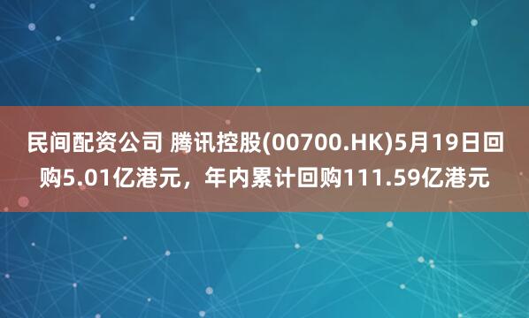 民间配资公司 腾讯控股(00700.HK)5月19日回购5.01亿港元，年内累计回购111.59亿港元