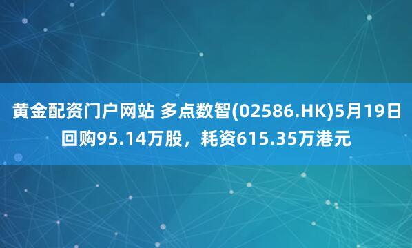 黄金配资门户网站 多点数智(02586.HK)5月19日回购95.14万股，耗资615.35万港元