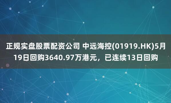 正规实盘股票配资公司 中远海控(01919.HK)5月19日回购3640.97万港元，已连续13日回购