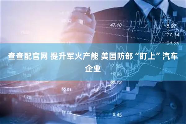 查查配官网 提升军火产能 美国防部“盯上”汽车企业